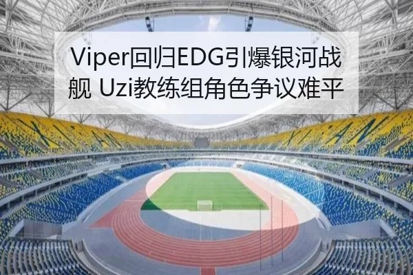 Viper回归EDG引爆银河战舰 Uzi教练组角色争议难平