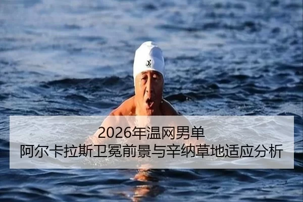 2026年温网男单 阿尔卡拉斯卫冕前景与辛纳草地适应分析